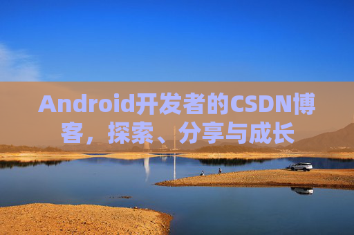 Android开发者的CSDN博客,探索、分享与成长